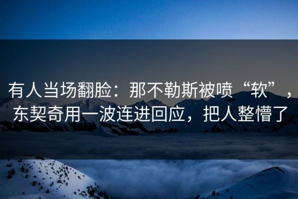 有人当场翻脸：那不勒斯被喷“软”，东契奇用一波连进回应，把人整懵了