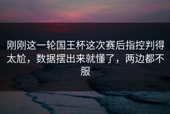 刚刚这一轮国王杯这次赛后指控判得太尬，数据摆出来就懂了，两边都不服