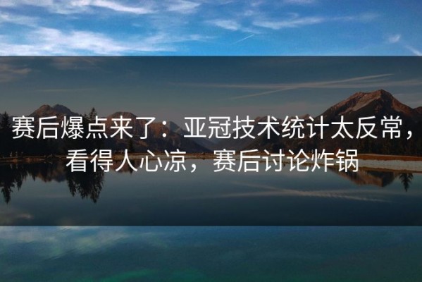 赛后爆点来了：亚冠技术统计太反常，看得人心凉，赛后讨论炸锅
