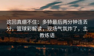 这回真绷不住：多特最后两分钟连丢分，篮球彩解读，现场气氛炸了，主教练语