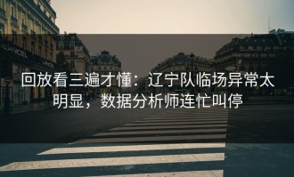 回放看三遍才懂：辽宁队临场异常太明显，数据分析师连忙叫停