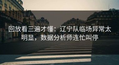 回放看三遍才懂：辽宁队临场异常太明显，数据分析师连忙叫停