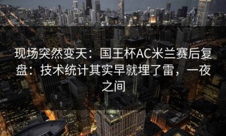 现场突然变天：国王杯AC米兰赛后复盘：技术统计其实早就埋了雷，一夜之间