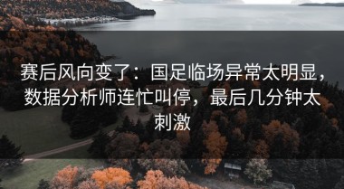 赛后风向变了：国足临场异常太明显，数据分析师连忙叫停，最后几分钟太刺激