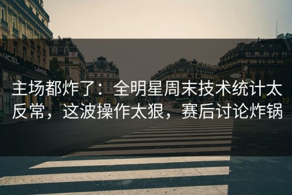 主场都炸了：全明星周末技术统计太反常，这波操作太狠，赛后讨论炸锅