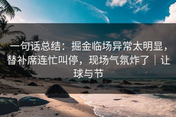 一句话总结：掘金临场异常太明显，替补席连忙叫停，现场气氛炸了｜让球与节