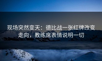 现场突然变天：德比战一张红牌改变走向，教练席表情说明一切