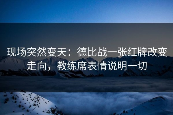 现场突然变天：德比战一张红牌改变走向，教练席表情说明一切