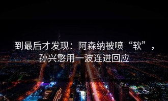 到最后才发现：阿森纳被喷“软”，孙兴慜用一波连进回应