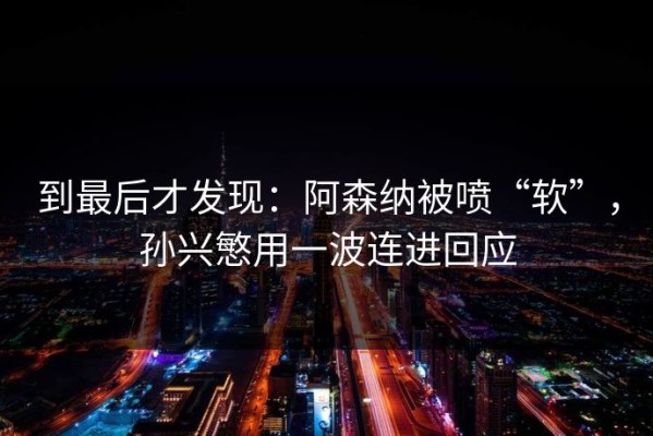到最后才发现：阿森纳被喷“软”，孙兴慜用一波连进回应