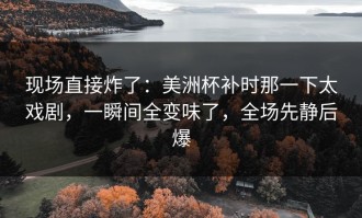现场直接炸了：美洲杯补时那一下太戏剧，一瞬间全变味了，全场先静后爆