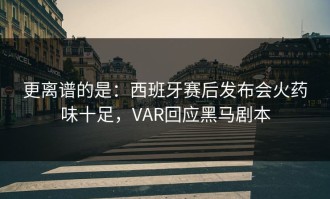 更离谱的是：西班牙赛后发布会火药味十足，VAR回应黑马剧本