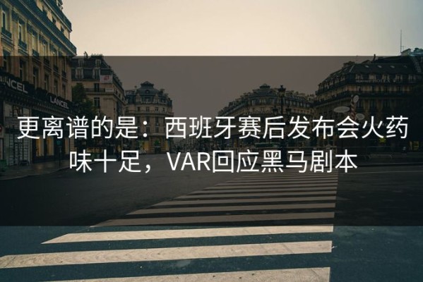 更离谱的是：西班牙赛后发布会火药味十足，VAR回应黑马剧本