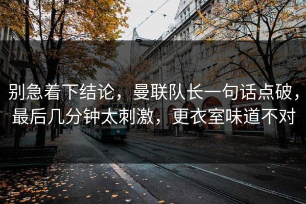 别急着下结论，曼联队长一句话点破，最后几分钟太刺激，更衣室味道不对