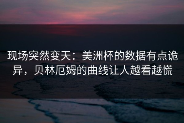 现场突然变天：美洲杯的数据有点诡异，贝林厄姆的曲线让人越看越慌