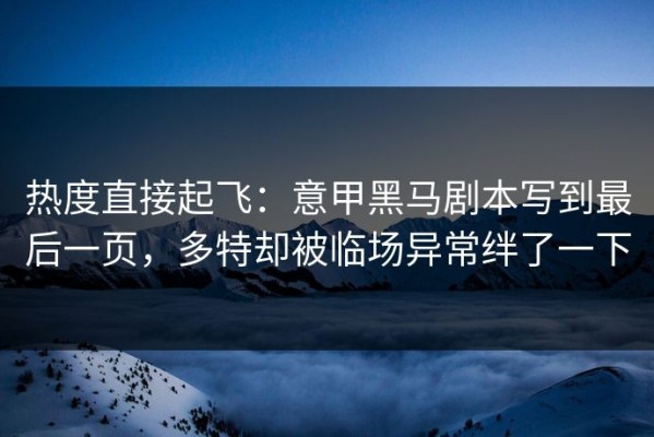 热度直接起飞：意甲黑马剧本写到最后一页，多特却被临场异常绊了一下