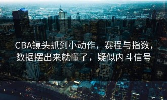 CBA镜头抓到小动作，赛程与指数，数据摆出来就懂了，疑似内斗信号