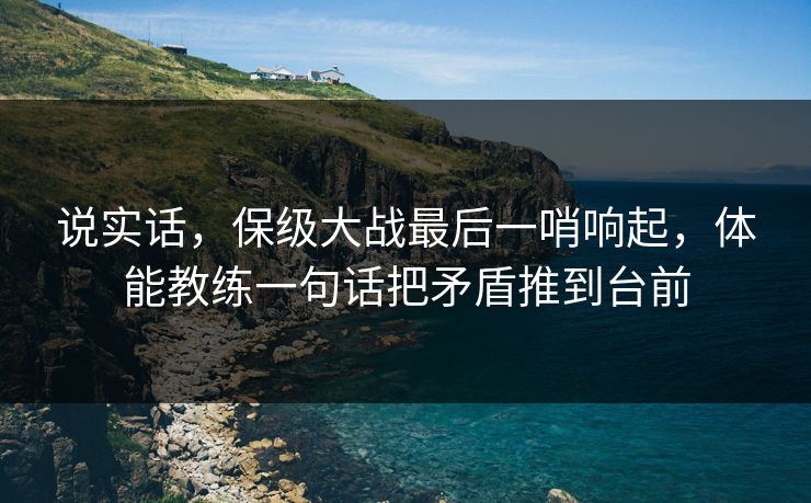 说实话，保级大战最后一哨响起，体能教练一句话把矛盾推到台前