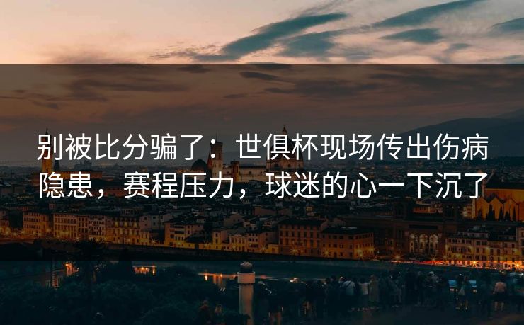 别被比分骗了：世俱杯现场传出伤病隐患，赛程压力，球迷的心一下沉了