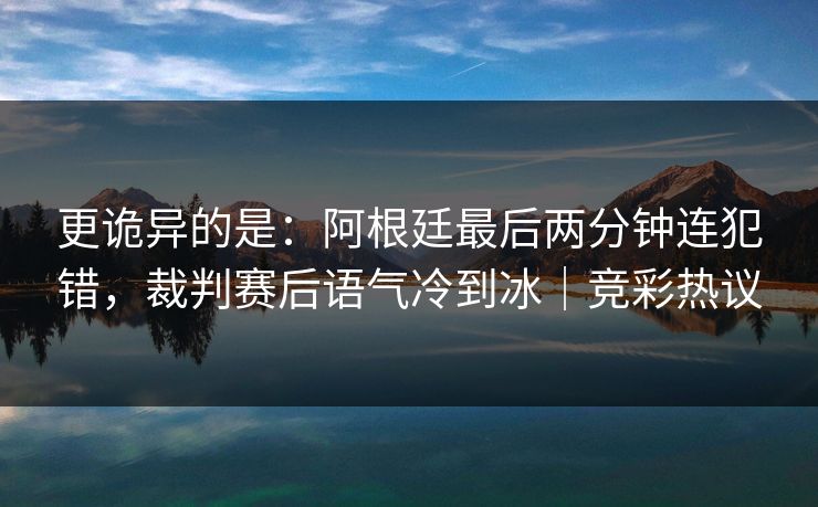 更诡异的是：阿根廷最后两分钟连犯错，裁判赛后语气冷到冰｜竞彩热议