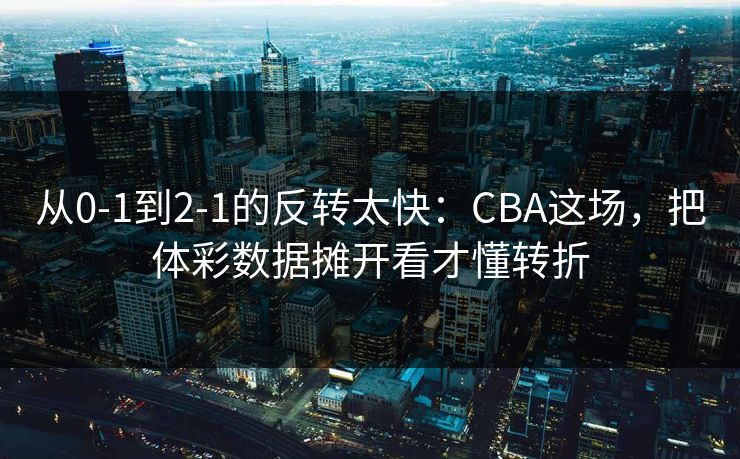 从0-1到2-1的反转太快：CBA这场，把体彩数据摊开看才懂转折