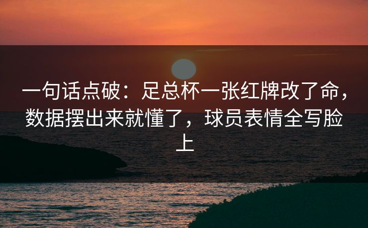 一句话点破：足总杯一张红牌改了命，数据摆出来就懂了，球员表情全写脸上