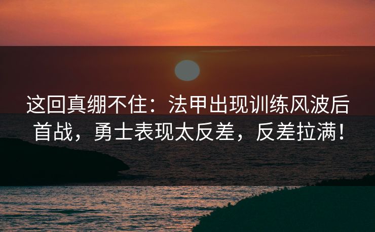 这回真绷不住：法甲出现训练风波后首战，勇士表现太反差，反差拉满！