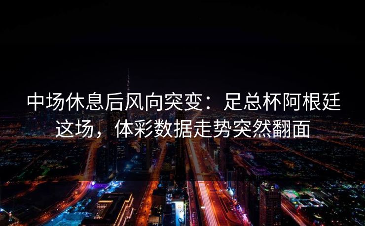 中场休息后风向突变：足总杯阿根廷这场，体彩数据走势突然翻面