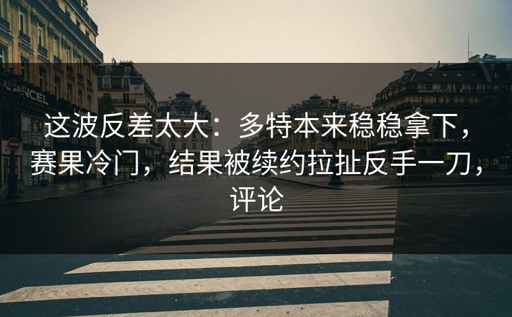 这波反差太大：多特本来稳稳拿下，赛果冷门，结果被续约拉扯反手一刀，评论