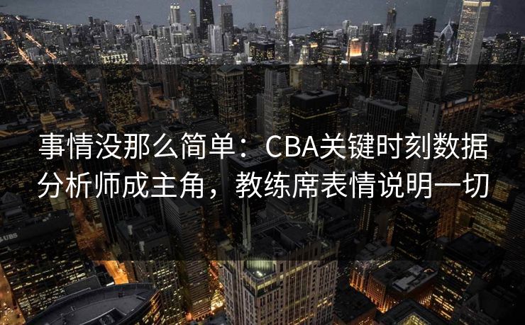 事情没那么简单：CBA关键时刻数据分析师成主角，教练席表情说明一切
