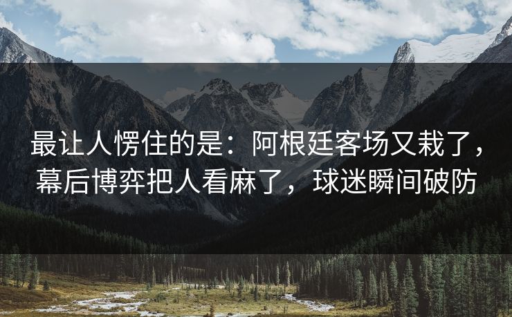 最让人愣住的是：阿根廷客场又栽了，幕后博弈把人看麻了，球迷瞬间破防