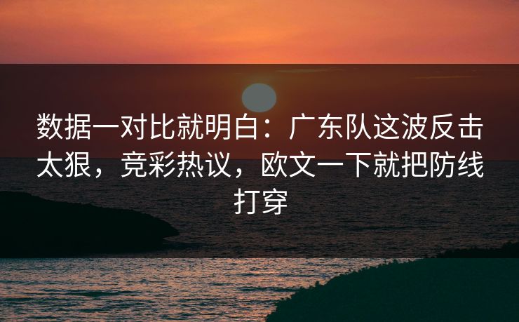 数据一对比就明白：广东队这波反击太狠，竞彩热议，欧文一下就把防线打穿