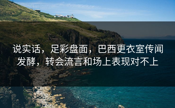 说实话，足彩盘面，巴西更衣室传闻发酵，转会流言和场上表现对不上