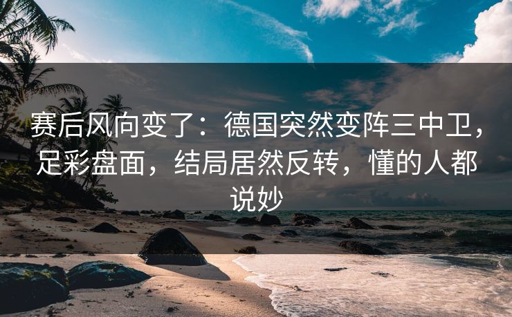 赛后风向变了：德国突然变阵三中卫，足彩盘面，结局居然反转，懂的人都说妙