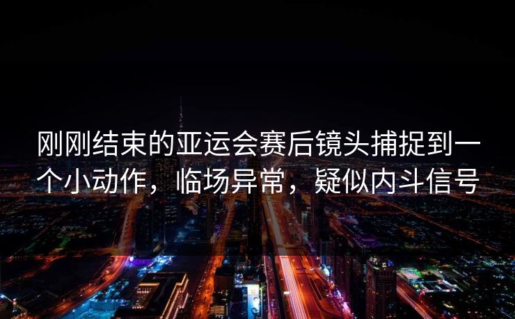 刚刚结束的亚运会赛后镜头捕捉到一个小动作，临场异常，疑似内斗信号