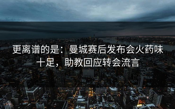 更离谱的是：曼城赛后发布会火药味十足，助教回应转会流言