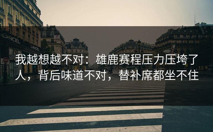 我越想越不对：雄鹿赛程压力压垮了人，背后味道不对，替补席都坐不住
