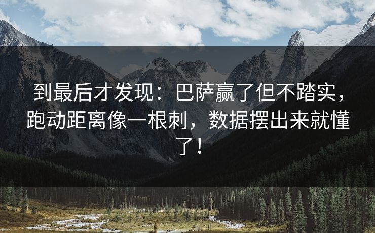 到最后才发现：巴萨赢了但不踏实，跑动距离像一根刺，数据摆出来就懂了！