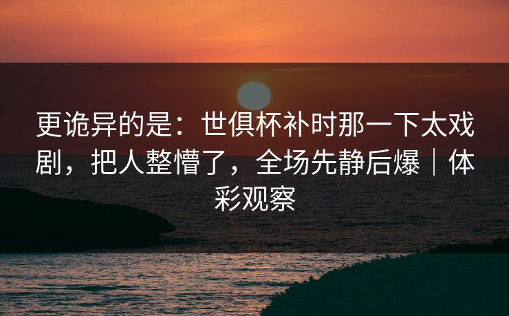 更诡异的是：世俱杯补时那一下太戏剧，把人整懵了，全场先静后爆｜体彩观察