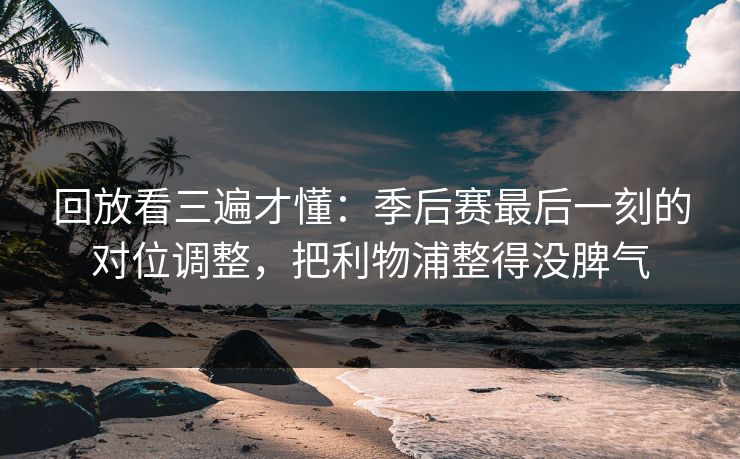 回放看三遍才懂：季后赛最后一刻的对位调整，把利物浦整得没脾气
