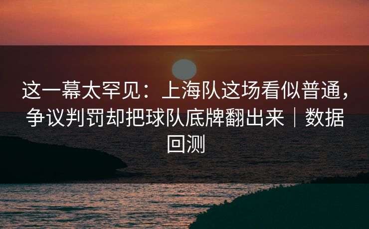 这一幕太罕见：上海队这场看似普通，争议判罚却把球队底牌翻出来｜数据回测