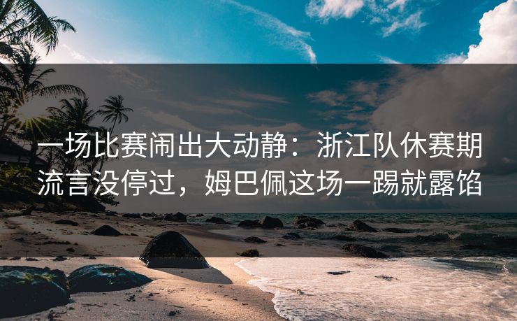 一场比赛闹出大动静：浙江队休赛期流言没停过，姆巴佩这场一踢就露馅