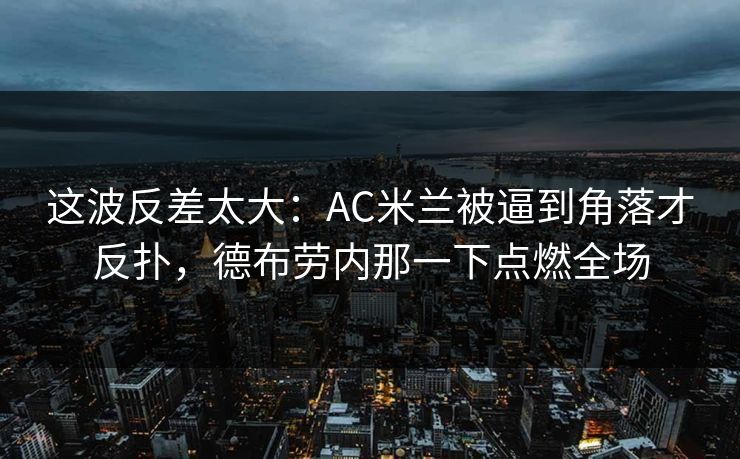 这波反差太大：AC米兰被逼到角落才反扑，德布劳内那一下点燃全场