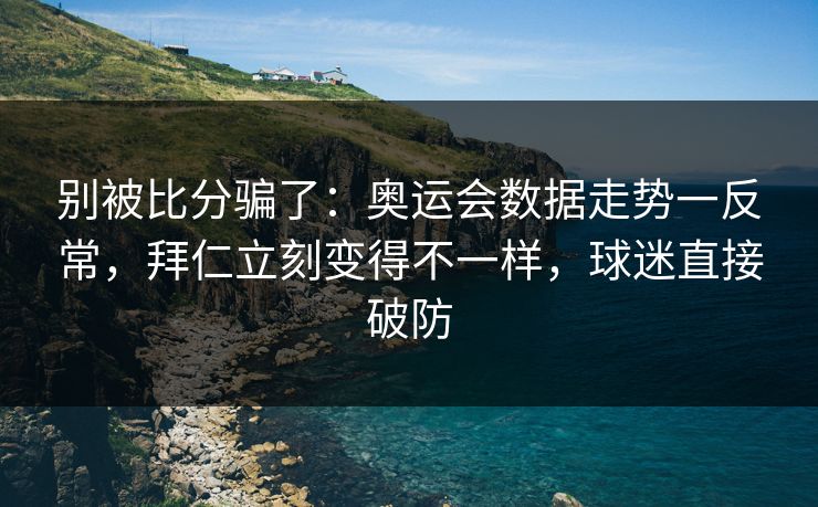 别被比分骗了：奥运会数据走势一反常，拜仁立刻变得不一样，球迷直接破防