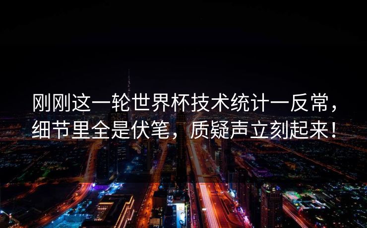 刚刚这一轮世界杯技术统计一反常，细节里全是伏笔，质疑声立刻起来！