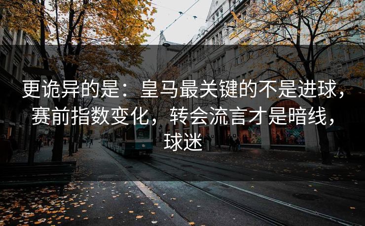 更诡异的是：皇马最关键的不是进球，赛前指数变化，转会流言才是暗线，球迷