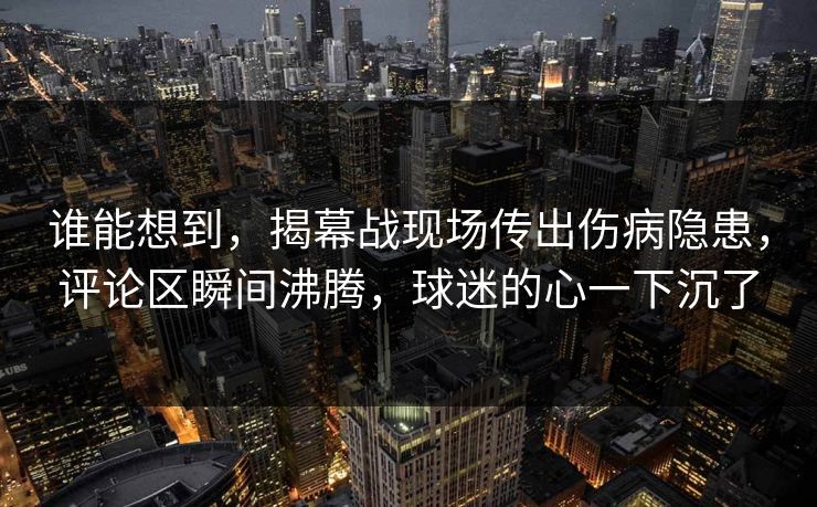 谁能想到，揭幕战现场传出伤病隐患，评论区瞬间沸腾，球迷的心一下沉了