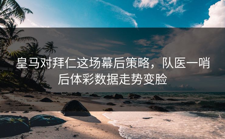 皇马对拜仁这场幕后策略，队医一哨后体彩数据走势变脸