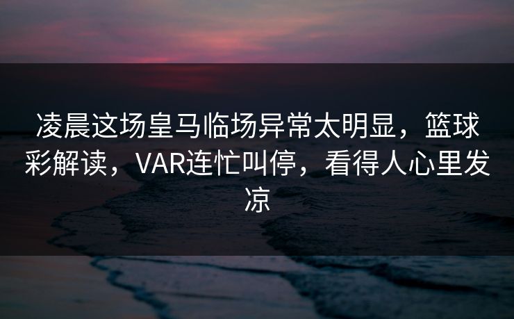 凌晨这场皇马临场异常太明显，篮球彩解读，VAR连忙叫停，看得人心里发凉
