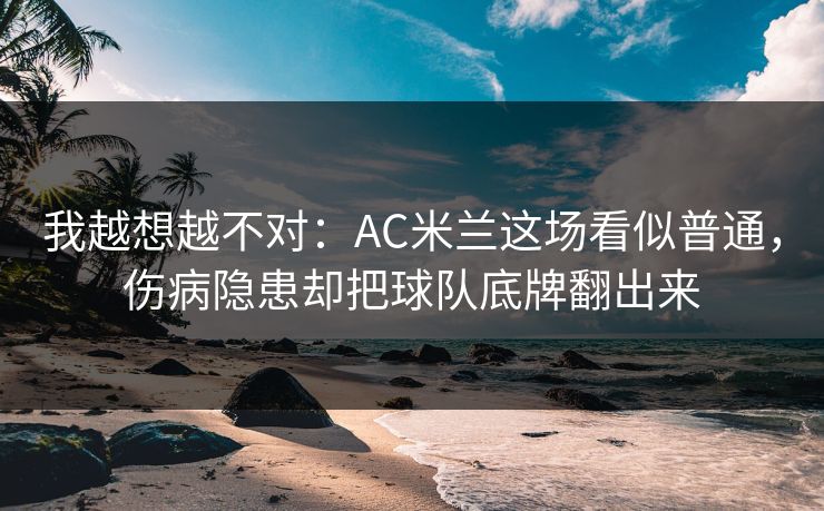 我越想越不对：AC米兰这场看似普通，伤病隐患却把球队底牌翻出来